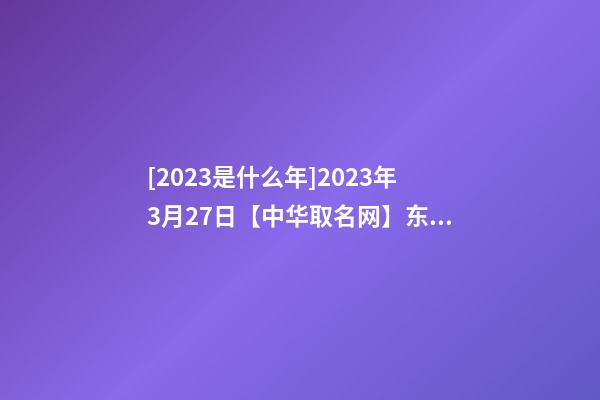 [2023是什么年]2023年3月27日【中华取名网】东莞XXX实业有限公司签约-第1张-公司起名-玄机派